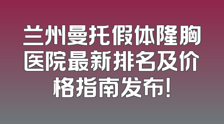 兰州曼托假体隆胸医院最新排名及价格指南发布！