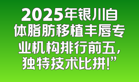 2025年银川自体脂肪移植丰唇专业机构排行前五，独特技术比拼！”