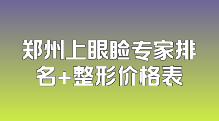 郑州上眼睑专家排名+整形价格表