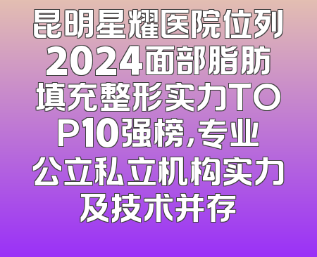 昆明星耀医院位列2024面部脂肪填充整形实力TOP10强榜，专业公立私立机构实力及技术并存