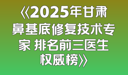 《2025年甘肃鼻基底修复技术专家 排名前三医生权威榜》
