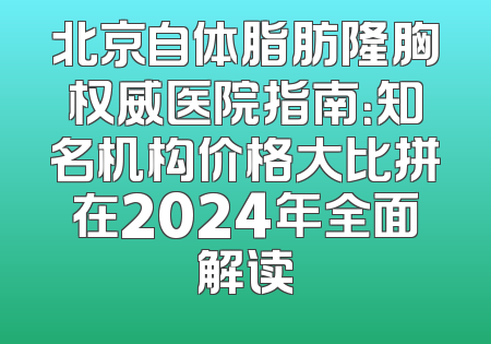 北京自体脂肪隆胸权威医院指南：知名机构价格大比拼在2024年全面解读