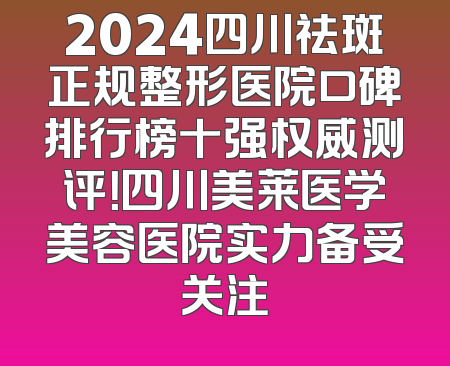 2024四川祛斑正规整形医院口碑排行榜十强权威测评！四川美莱医学美容医院实力备受关注