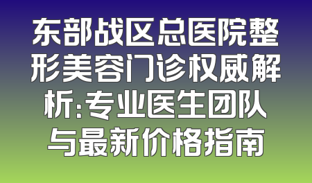 东部战区总医院整形美容门诊权威解析：专业医生团队与最新价格指南