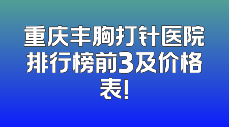重庆丰胸打针医院排行榜前3及价格表!
