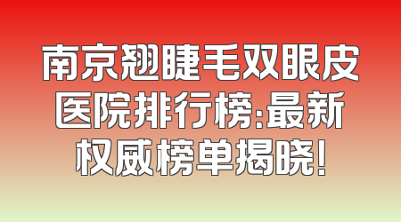 南京翘睫毛双眼皮医院排行榜：最新权威榜单揭晓！