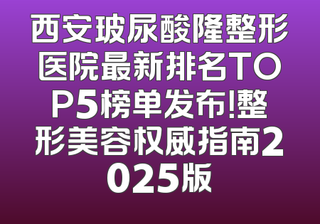 西安玻尿酸隆整形医院最新排名TOP5榜单发布！整形美容权威指南2025版