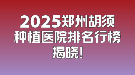 2025郑州胡须种植医院排名行榜揭晓！