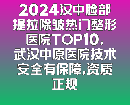 2024汉中脸部提拉除皱热门整形医院TOP10，武汉中原医院技术安全有保障，资质正规