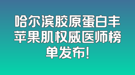 哈尔滨胶原蛋白丰苹果肌权威医师榜单发布！
