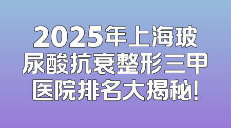 2025年上海玻尿酸抗衰整形三甲医院排名大揭秘！