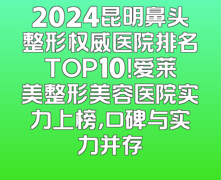 2024昆明鼻头整形权威医院排名TOP10！爱莱美整形美容医院实力上榜，口碑与实力并存