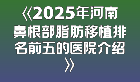 《2025年河南鼻根部脂肪移植排名前五的医院介绍》