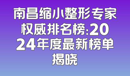南昌缩小整形专家权威排名榜：2024年度最新榜单揭晓
