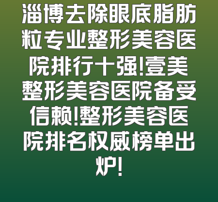 淄博去除眼底脂肪粒专业整形美容医院排行十强！壹美整形美容医院备受信赖！整形美容医院排名权威榜单出炉！