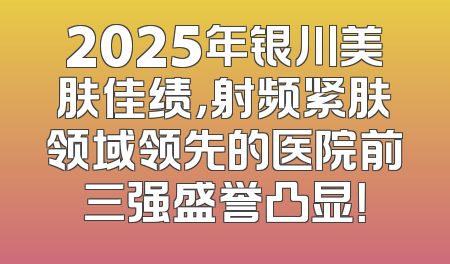 2025年银川美肤佳绩，射频紧肤领域领先的医院前三强盛誉凸显！
