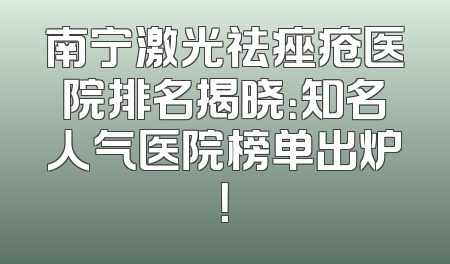南宁激光祛痤疮医院排名揭晓：知名人气医院榜单出炉！