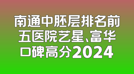 南通中胚层排名前五医院艺星、富华口碑高分2024