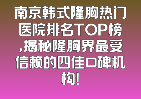 南京韩式隆胸热门医院排名TOP榜，揭秘隆胸界最受信赖的四佳口碑机构！