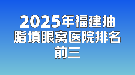 2025年福建抽脂填眼窝医院排名前三