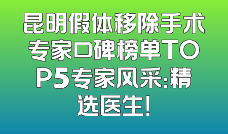 昆明假体移除手术专家口碑榜单TOP5专家风采：精选医生！