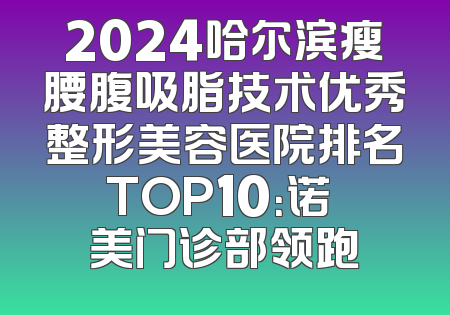 2024哈尔滨瘦腰腹吸脂技术优秀整形美容医院排名TOP10：诺嬅美门诊部领跑