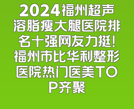 2024福州超声溶脂瘦大腿医院排名十强网友力挺！福州市比华利整形医院热门医美TOP齐聚