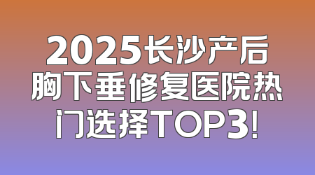 2025长沙产后胸下垂修复医院热门选择TOP3！