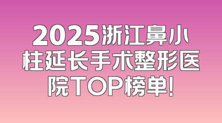 2025浙江鼻小柱延长手术整形医院TOP榜单！