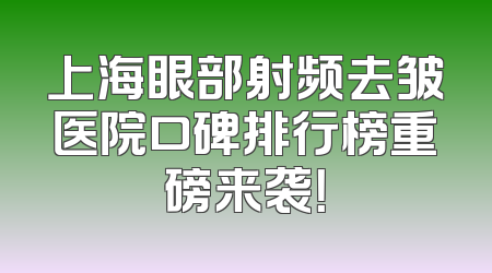 上海眼部射频去皱医院口碑排行榜重磅来袭！