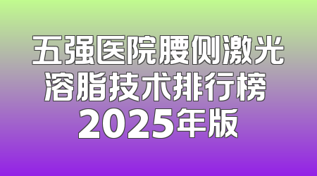 五强医院腰侧激光溶脂技术排行榜 2025年版