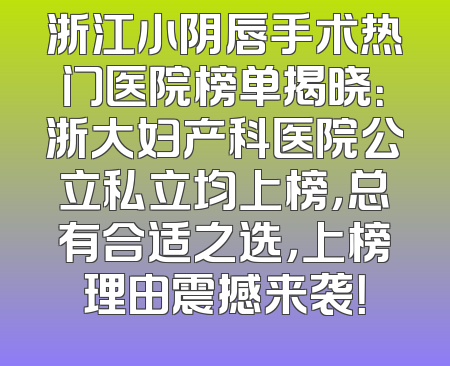 浙江小阴唇手术热门医院榜单揭晓：浙大妇产科医院公立私立均上榜，总有合适之选，上榜理由震撼来袭！