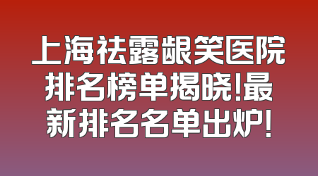 上海祛露龈笑医院排名榜单揭晓！最新排名名单出炉！