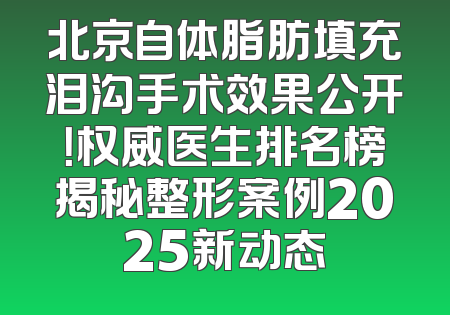 北京自体脂肪填充泪沟手术效果公开！权威医生排名榜揭秘整形案例2025新动态