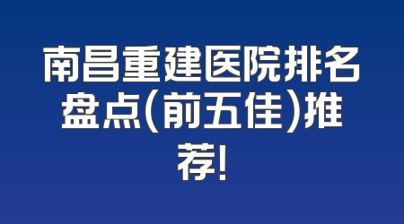 南昌重建医院排名盘点（前五佳）推荐！