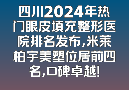 四川2024年热门眼皮填充整形医院排名发布，米莱柏宇美塑位居前四名，口碑卓越！