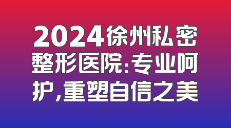 2024徐州私密整形医院：专业呵护，重塑自信之美