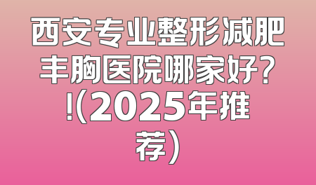 西安专业整形减肥丰胸医院哪家好？!（2025年推荐）