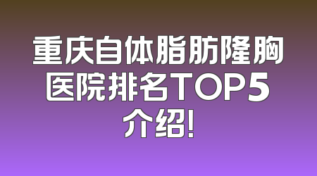重庆自体脂肪隆胸医院排名TOP5介绍！