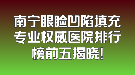 南宁眼睑凹陷填充专业权威医院排行榜前五揭晓！