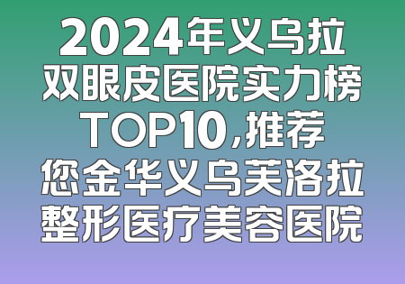 2024年义乌拉双眼皮医院实力榜TOP10，推荐您金华义乌芙洛拉整形医疗美容医院