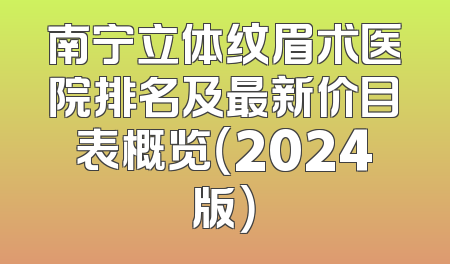 南宁立体纹眉术医院排名及最新价目表概览（2024版）