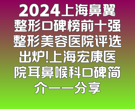 2024上海鼻翼整形口碑榜前十强整形美容医院评选出炉！上海宏康医院耳鼻喉科口碑简介一一分享