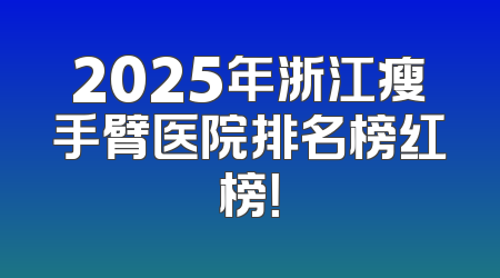 2025年浙江瘦手臂医院排名榜红榜！