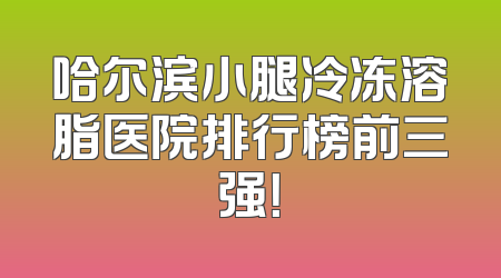 哈尔滨小腿冷冻溶脂医院排行榜前三强！