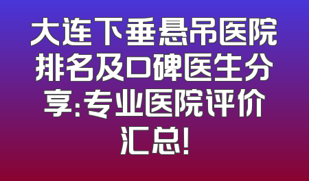 大连下垂悬吊医院排名及口碑医生分享：专业医院评价汇总！