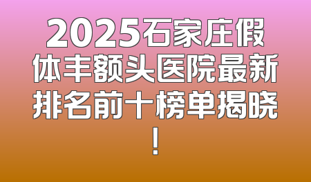 2025石家庄假体丰额头医院最新排名前十榜单揭晓！