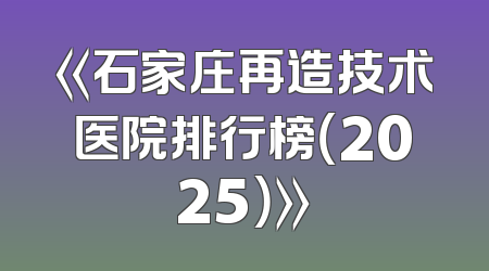 《石家庄再造技术医院排行榜（2025）》