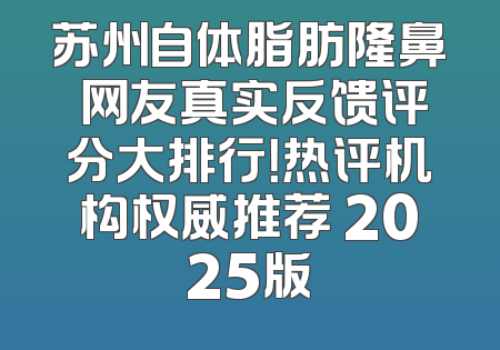 苏州自体脂肪隆鼻 网友真实反馈评分大排行！热评机构权威推荐 2025版
