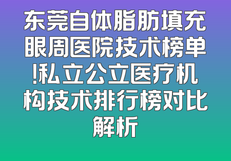 东莞自体脂肪填充眼周医院技术榜单！私立公立医疗机构技术排行榜对比解析